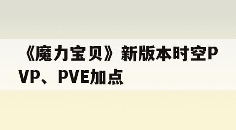 《魔力宝贝》新版本时空PVP、PVE加点-魔力宝贝新版本时空pvp,pve加点攻略